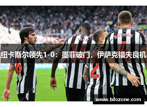 纽卡斯尔领先1-0：墨菲破门，伊萨克错失良机