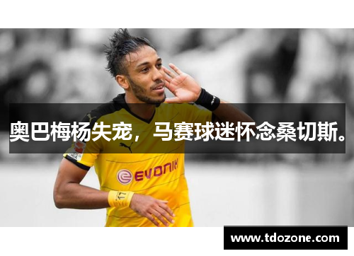 奥巴梅杨失宠,马赛球迷怀念桑切斯。