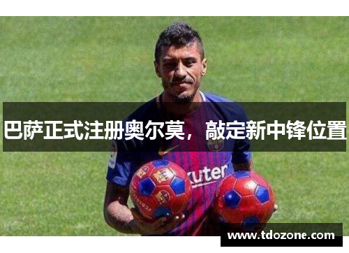 巴萨正式注册奥尔莫,敲定新中锋位置